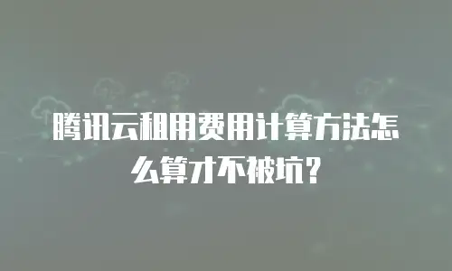 腾讯云租用费用计算方法怎么算才不被坑？