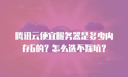 腾讯云便宜服务器是多少内存G的？怎么选不踩坑？