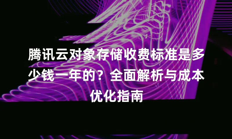 腾讯云对象存储收费标准是多少钱一年的？全面解析与成本优化指南