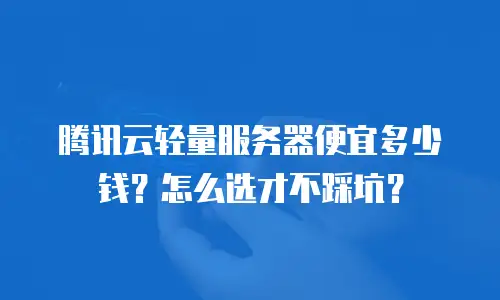 腾讯云轻量服务器便宜多少钱？怎么选才不踩坑？