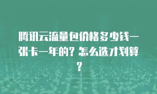 腾讯云流量包价格多少钱一张卡一年的？怎么选才划算？