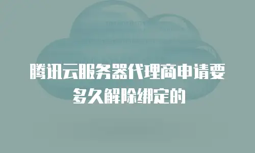 腾讯云服务器代理商申请要多久解除绑定的