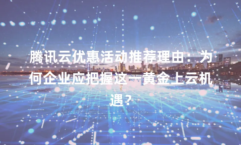 腾讯云优惠活动推荐理由：为何企业应把握这一黄金上云机遇？