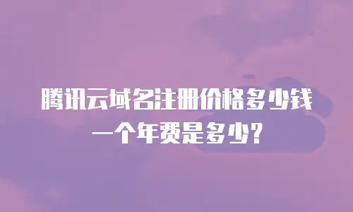 腾讯云域名注册价格多少钱一个年费是多少？