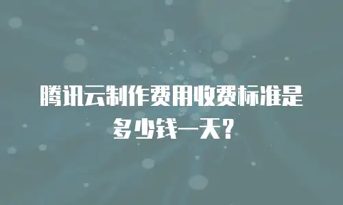 腾讯云制作费用收费标准是多少钱一天？