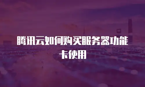 腾讯云如何购买服务器功能卡使用