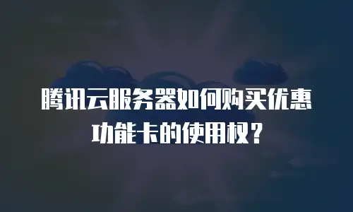 腾讯云服务器如何购买优惠功能卡的使用权？