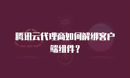 腾讯云代理商如何解绑客户端组件？