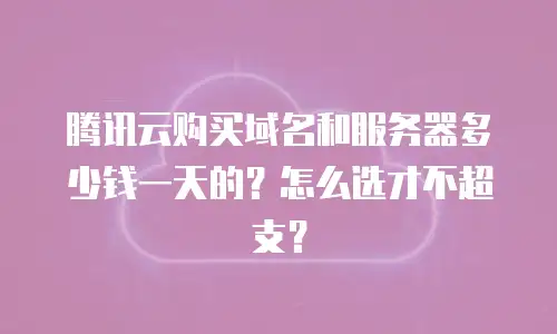 腾讯云购买域名和服务器多少钱一天的？怎么选才不超支？
