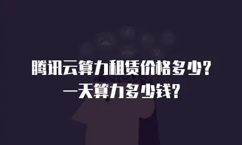 腾讯云算力租赁价格多少？一天算力多少钱？