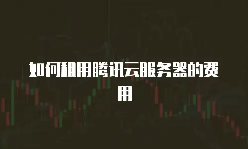 如何租用腾讯云服务器的费用