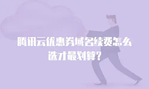 腾讯云优惠券域名续费怎么选才最划算？