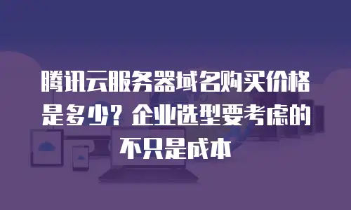 腾讯云服务器域名购买价格是多少？企业选型要考虑的不只是成本