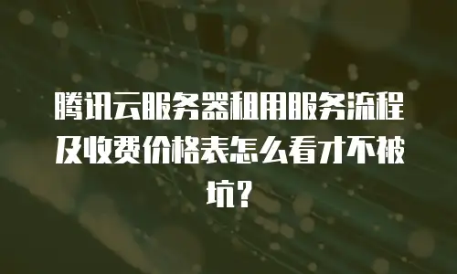 腾讯云服务器租用服务流程及收费价格表怎么看才不被坑？