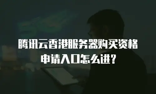 腾讯云香港服务器购买资格申请入口怎么进？