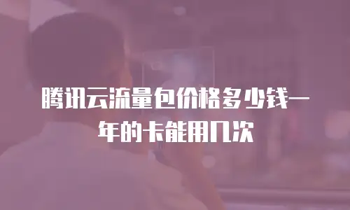 腾讯云流量包价格多少钱一年的卡能用几次
