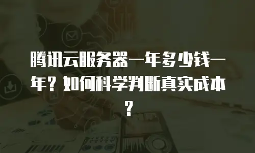 腾讯云服务器一年多少钱一年？如何科学判断真实成本？