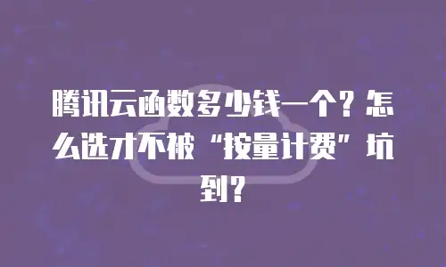 腾讯云函数多少钱一个？怎么选才不被“按量计费”坑到？