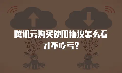 腾讯云购买使用协议怎么看才不吃亏？