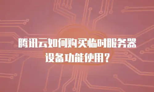 腾讯云如何购买临时服务器设备功能使用？