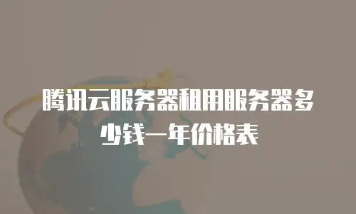 腾讯云服务器租用服务器多少钱一年价格表