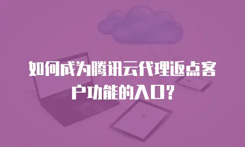 如何成为腾讯云代理返点客户功能的入口？