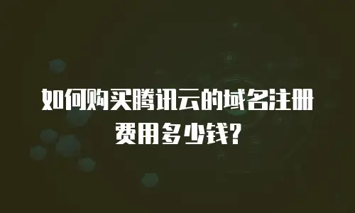 如何购买腾讯云的域名注册费用多少钱？