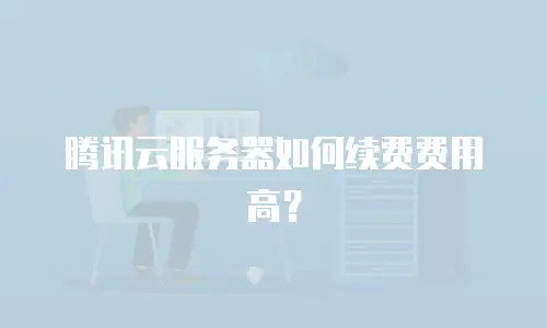 腾讯云服务器如何续费费用高？