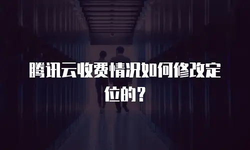 腾讯云收费情况如何修改定位的？