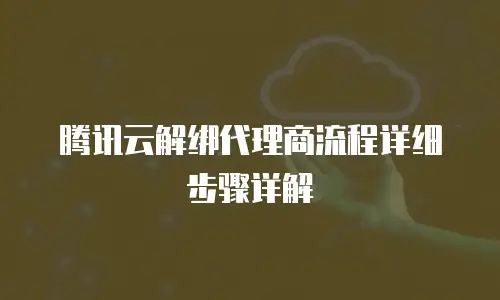 腾讯云解绑代理商流程详细步骤详解