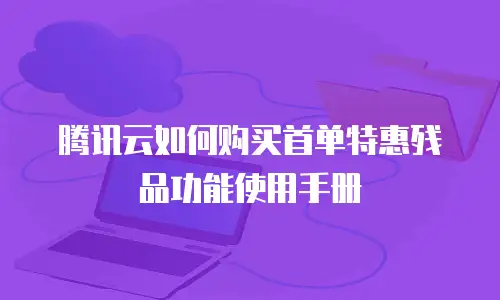 腾讯云如何购买首单特惠残品功能使用手册