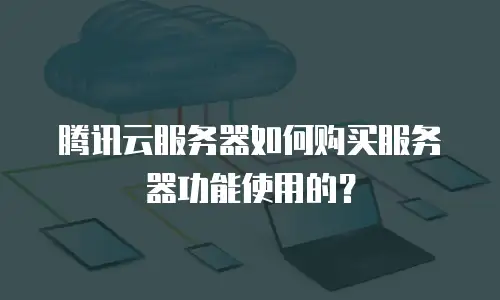 腾讯云服务器如何购买服务器功能使用的？