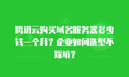 腾讯云购买域名服务器多少钱一个月？企业如何选型不踩坑？