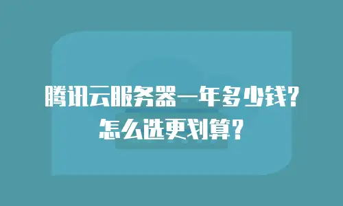 腾讯云服务器一年多少钱？怎么选更划算？