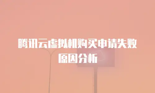 腾讯云虚拟机购买申请失败原因分析