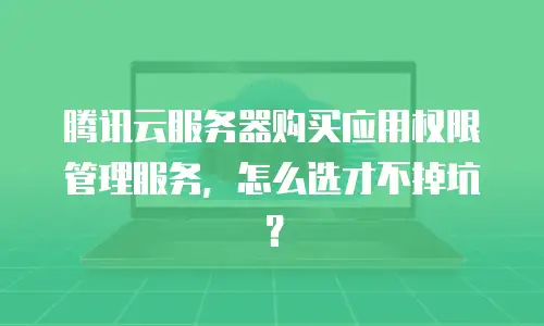 腾讯云服务器购买应用权限管理服务，怎么选才不掉坑？