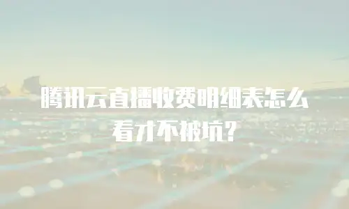 腾讯云直播收费明细表怎么看才不被坑？