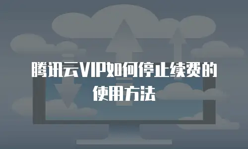 腾讯云VIP如何停止续费的使用方法