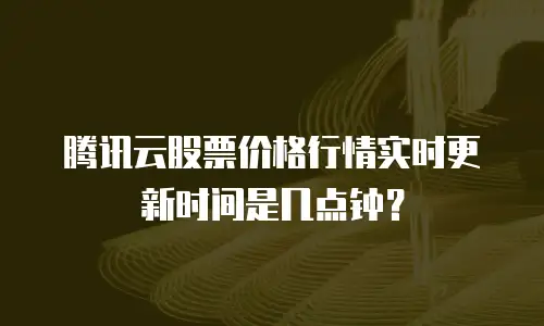 腾讯云股票价格行情实时更新时间是几点钟？