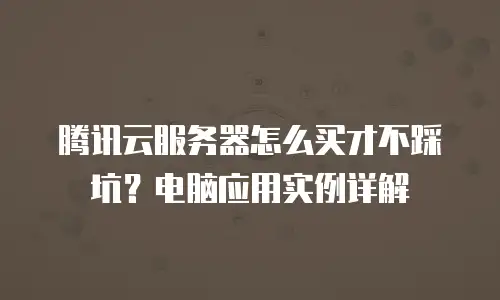 腾讯云服务器怎么买才不踩坑？电脑应用实例详解