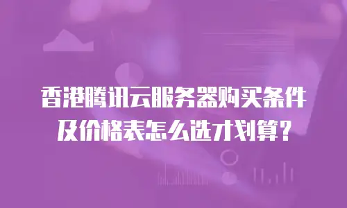 香港腾讯云服务器购买条件及价格表怎么选才划算？