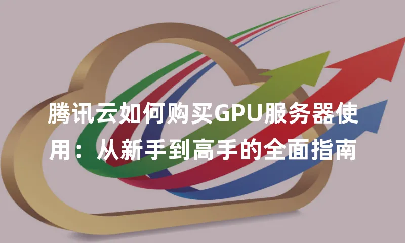腾讯云如何购买GPU服务器使用：从新手到高手的全面指南