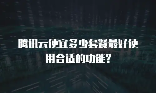 腾讯云便宜多少套餐最好使用合适的功能？