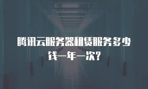 腾讯云服务器租赁服务多少钱一年一次？