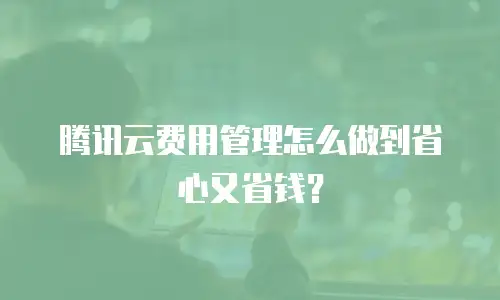 腾讯云费用管理怎么做到省心又省钱？
