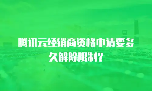 腾讯云经销商资格申请要多久解除限制？
