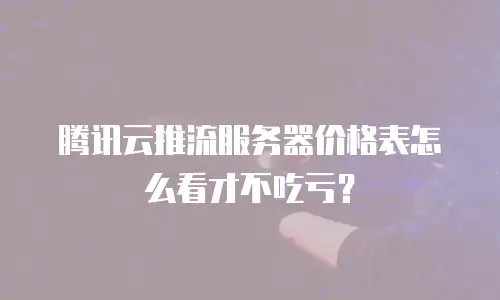腾讯云推流服务器价格表怎么看才不吃亏？