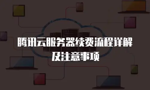 腾讯云服务器续费流程详解及注意事项