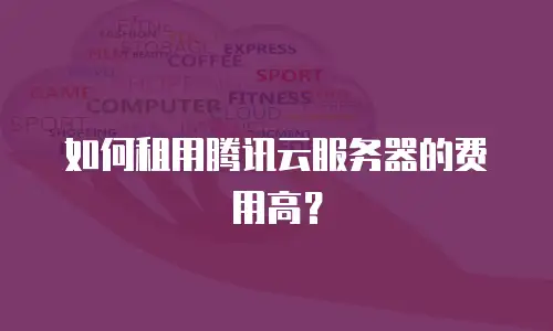 如何租用腾讯云服务器的费用高？