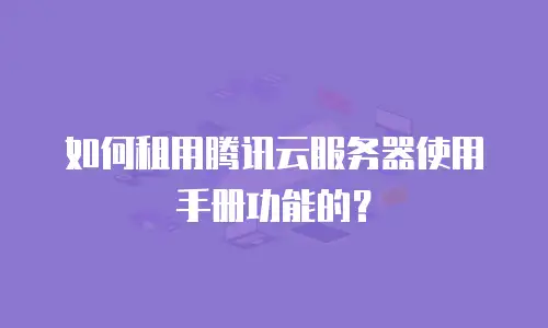 如何租用腾讯云服务器使用手册功能的？